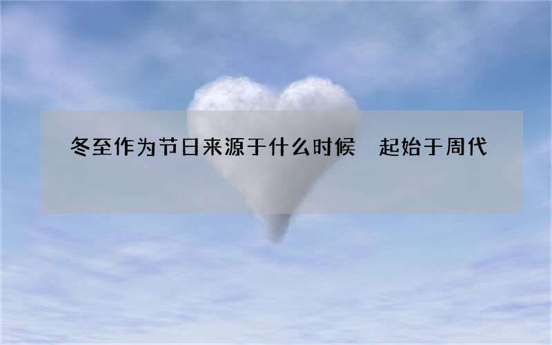 冬至作为节日来源于什么时候 起始于周代